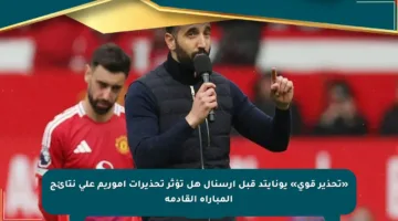 «تحذير قوي» يونايتد قبل أرسنال هل تؤثر تحذيرات أموريم على نتائج المباراة القادمة